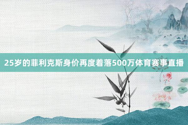 25岁的菲利克斯身价再度着落500万体育赛事直播