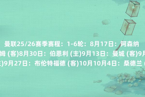 曼联25/26赛季赛程：1-6轮：8月17日：阿森纳 (主)8月23日：富勒姆 (客)8月30日：伯恩利 (主)9月13日：曼城 (客)9月20日：切尔西 (主)9月27日：布伦特福德 (客)10月10月4日：桑德兰 (主)10月18日：利物浦 (客)10月25日：布莱顿 (主)11月1日：诺丁汉丛林 (客)11月11月8日：托特纳姆热刺 (客)11月22日：埃弗顿 (主)11月29日：水晶宫 (客)12月12月3日：西汉姆联 (主)12月6日：狼队 (客)12月13日：伯恩茅斯 (主)12月20日：阿斯顿维拉 (客)12月27日：纽卡斯尔联 (主)12月30日：狼队 (主)1月1月3日：利兹联 (客)1月7日：伯恩利 (客)1月17日：曼城 (主)1月24日：阿森纳 (客)1月31日：富勒姆 (主)2月2月7日：热刺 (主)2月11日：西汉姆联 (客)2月21日：埃弗顿 (客)2月28日：水晶宫 (主)3月3月4日：纽卡斯尔联 (客)3月14日：阿斯顿维拉 (主)3月21日：伯恩茅斯 (客)4月4月11日：利兹联（主）4月18日：切尔西（客）4月25日：布伦特福德（主）5月5月2日：利物浦（主）5月9日：桑德兰（客）5月17日：诺丁汉丛林（主）5月24日：布莱顿（客）    体育赛事直播