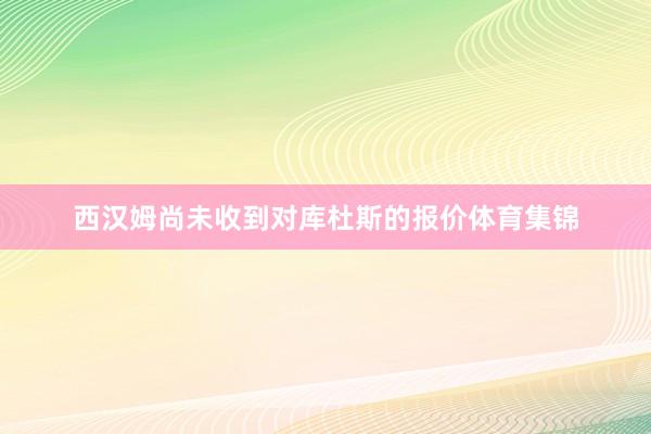 西汉姆尚未收到对库杜斯的报价体育集锦