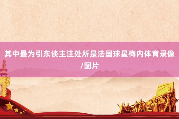 其中最为引东谈主注处所是法国球星梅内体育录像/图片