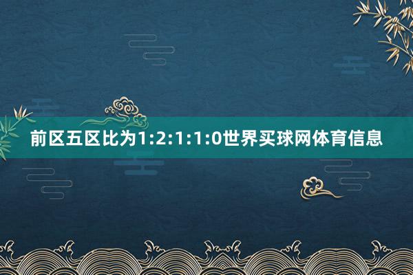 前区五区比为1:2:1:1:0世界买球网体育信息