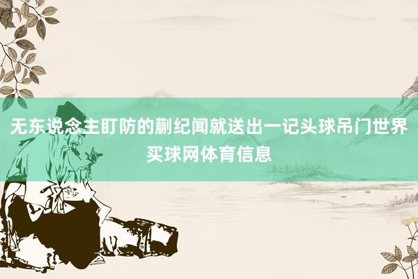 无东说念主盯防的蒯纪闻就送出一记头球吊门世界买球网体育信息