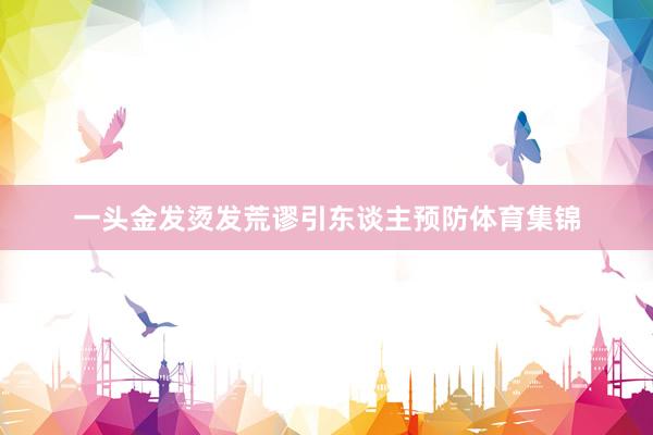 一头金发烫发荒谬引东谈主预防体育集锦