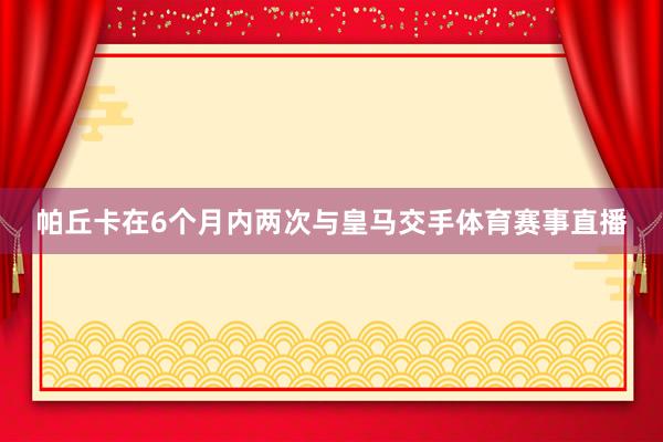 帕丘卡在6个月内两次与皇马交手体育赛事直播