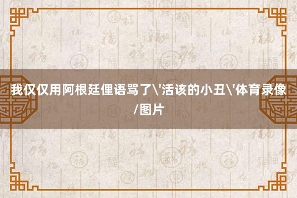 我仅仅用阿根廷俚语骂了'活该的小丑'体育录像/图片