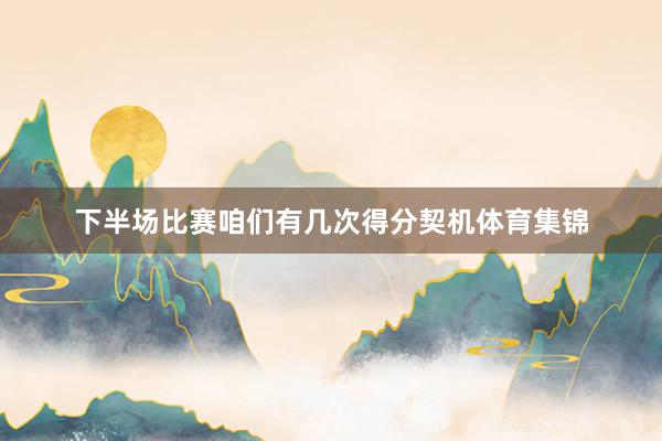 下半场比赛咱们有几次得分契机体育集锦