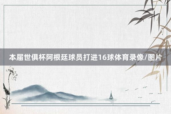 本届世俱杯阿根廷球员打进16球体育录像/图片