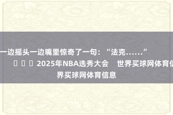一边摇头一边嘴里惊奇了一句:“法克……” 2025年NBA选秀大会 世界买球网体育信息
