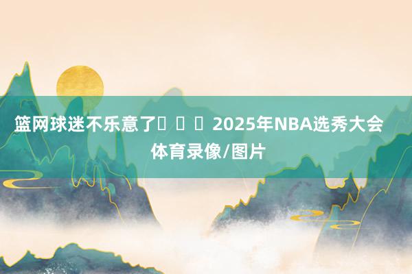 篮网球迷不乐意了			2025年NBA选秀大会    体育录像/图片