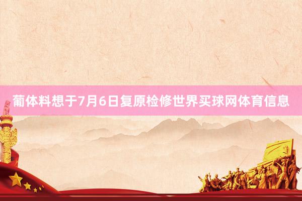 葡体料想于7月6日复原检修世界买球网体育信息