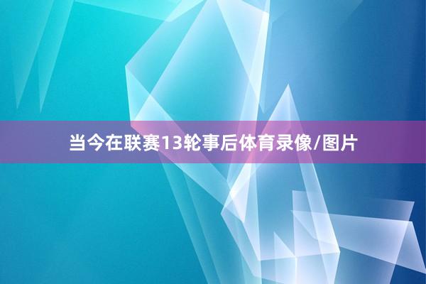当今在联赛13轮事后体育录像/图片