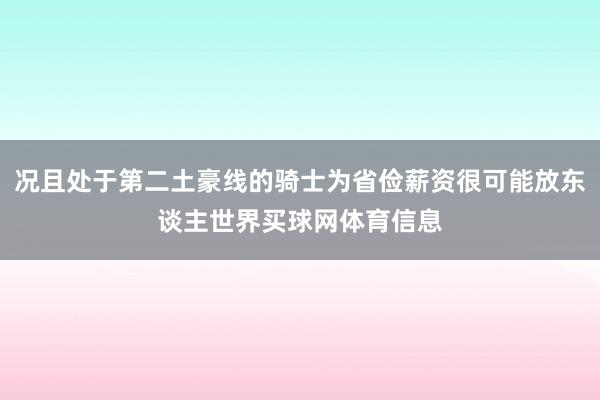 况且处于第二土豪线的骑士为省俭薪资很可能放东谈主世界买球网体育信息