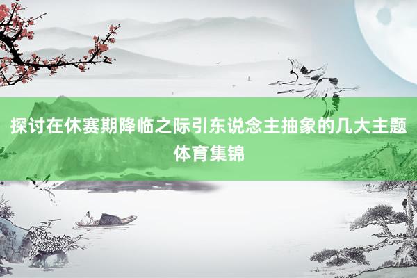 探讨在休赛期降临之际引东说念主抽象的几大主题体育集锦