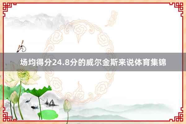 场均得分24.8分的威尔金斯来说体育集锦
