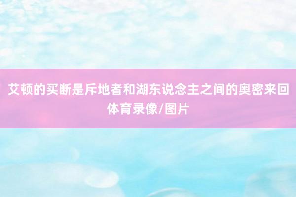 艾顿的买断是斥地者和湖东说念主之间的奥密来回体育录像/图片