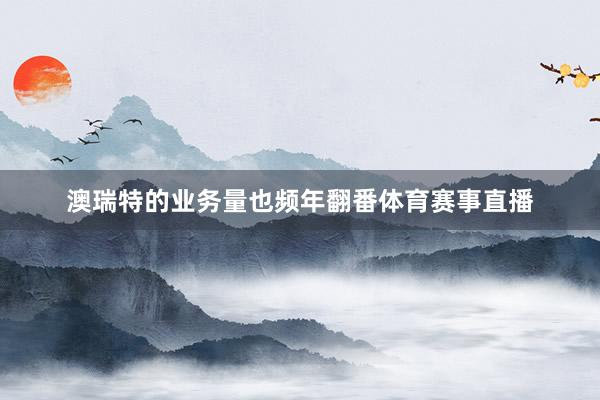 澳瑞特的业务量也频年翻番体育赛事直播