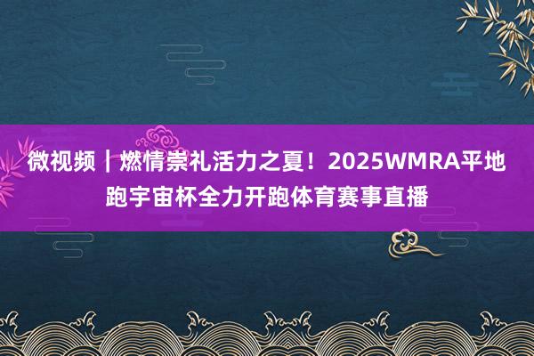 微视频｜燃情崇礼活力之夏！2025WMRA平地跑宇宙杯全力开跑体育赛事直播