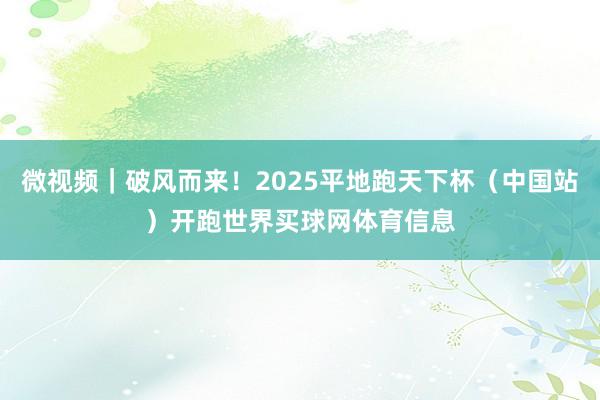 微视频｜破风而来！2025平地跑天下杯（中国站）开跑世界买球网体育信息