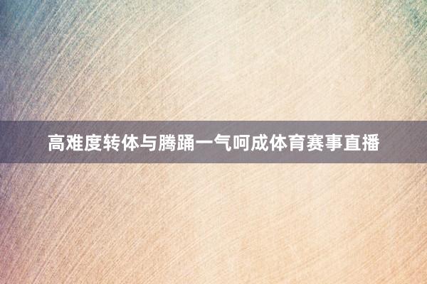 高难度转体与腾踊一气呵成体育赛事直播