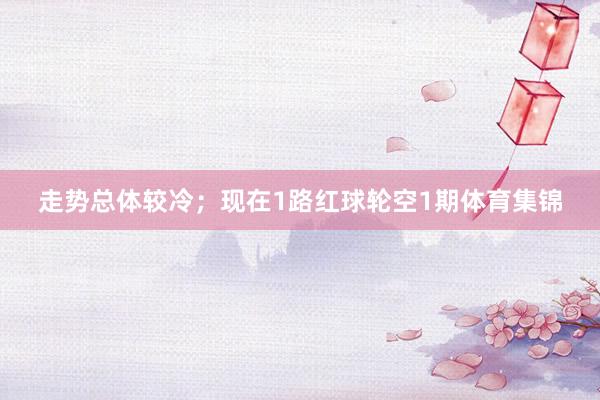 走势总体较冷；现在1路红球轮空1期体育集锦
