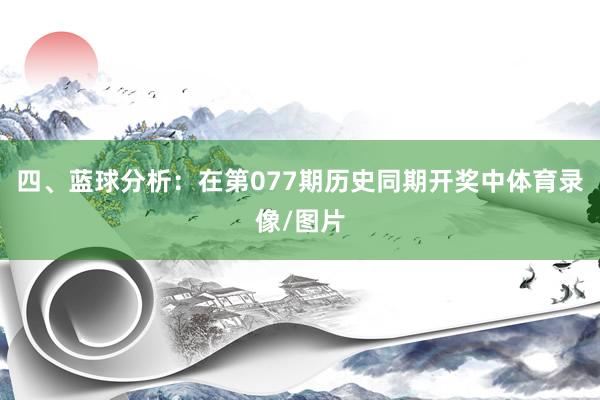 四、蓝球分析:在第077期历史同期开奖中体育录像/图片
