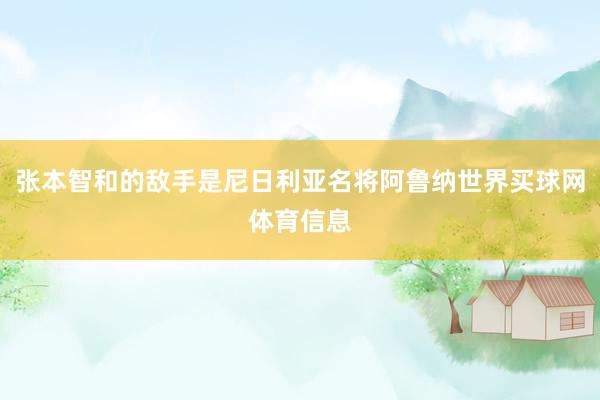 张本智和的敌手是尼日利亚名将阿鲁纳世界买球网体育信息