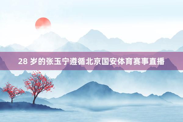 28 岁的张玉宁遵循北京国安体育赛事直播