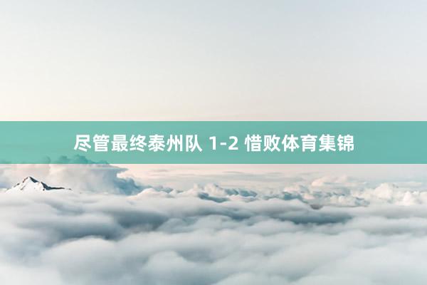尽管最终泰州队 1-2 惜败体育集锦