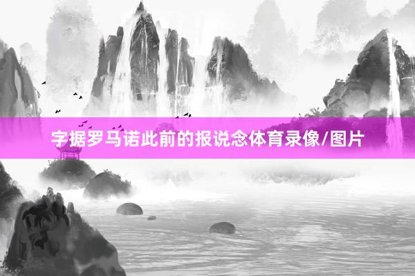 字据罗马诺此前的报说念体育录像/图片