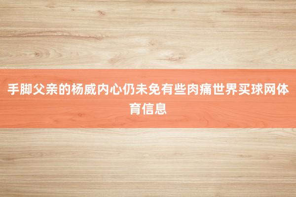 手脚父亲的杨威内心仍未免有些肉痛世界买球网体育信息