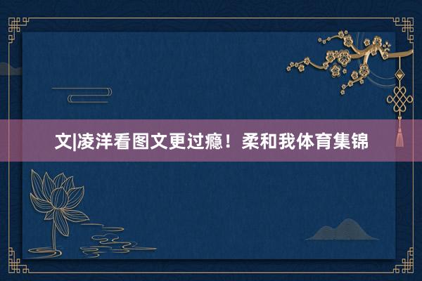 文|凌洋看图文更过瘾！柔和我体育集锦