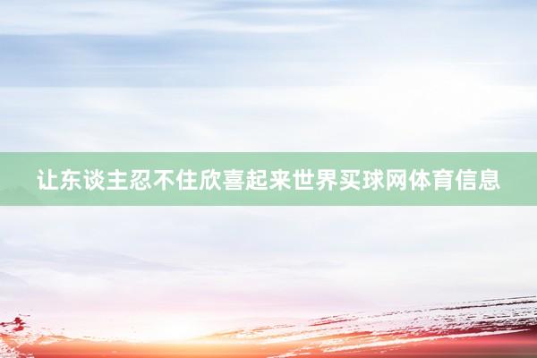 让东谈主忍不住欣喜起来世界买球网体育信息