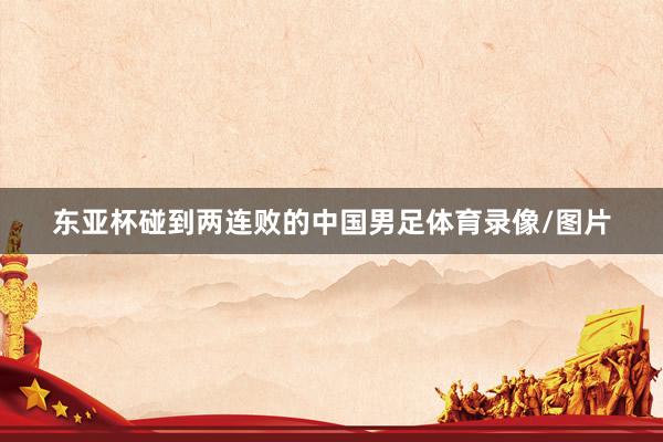 东亚杯碰到两连败的中国男足体育录像/图片