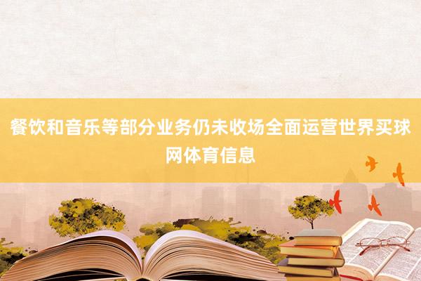 餐饮和音乐等部分业务仍未收场全面运营世界买球网体育信息