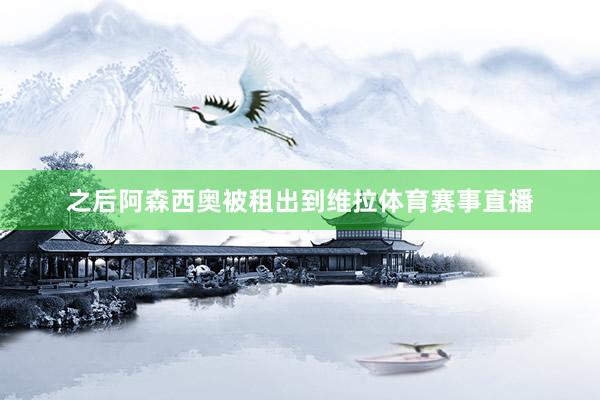 之后阿森西奥被租出到维拉体育赛事直播