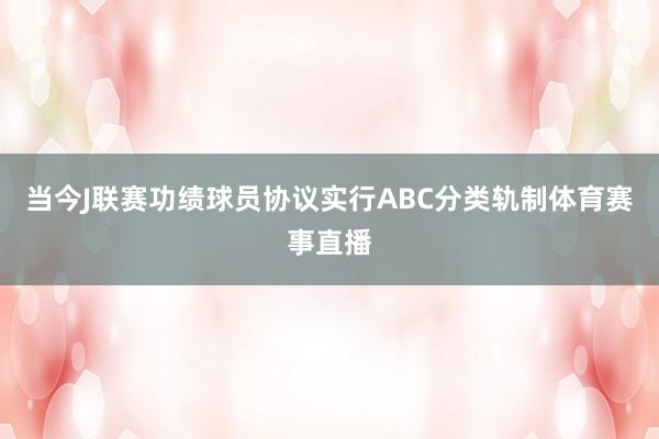 当今J联赛功绩球员协议实行ABC分类轨制体育赛事直播