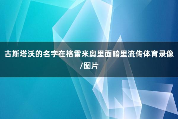 古斯塔沃的名字在格雷米奥里面暗里流传体育录像/图片