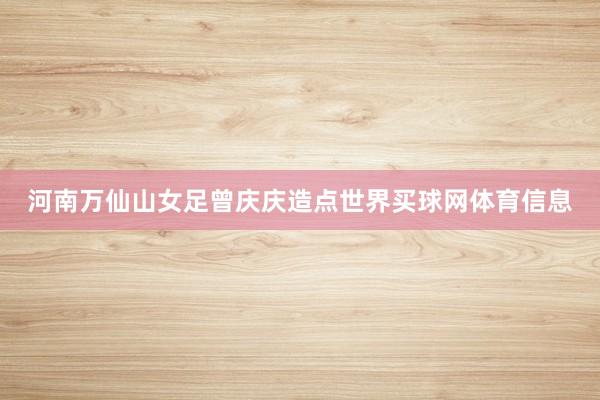 河南万仙山女足曾庆庆造点世界买球网体育信息