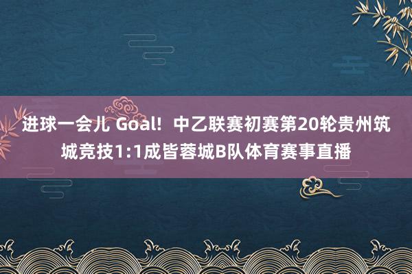 进球一会儿 Goal!  中乙联赛初赛第20轮贵州筑城竞技1:1成皆蓉城B队体育赛事直播