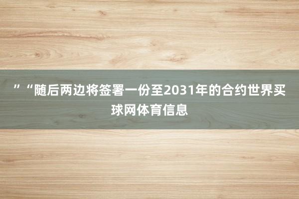 ”“随后两边将签署一份至2031年的合约世界买球网体育信息