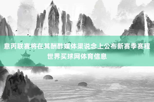 意丙联赛将在其酬酢媒体渠说念上公布新赛季赛程世界买球网体育信息
