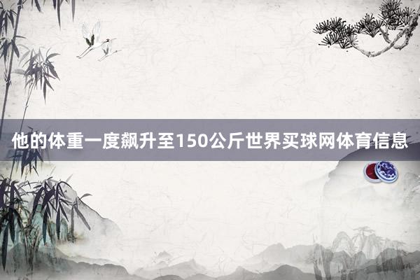 他的体重一度飙升至150公斤世界买球网体育信息