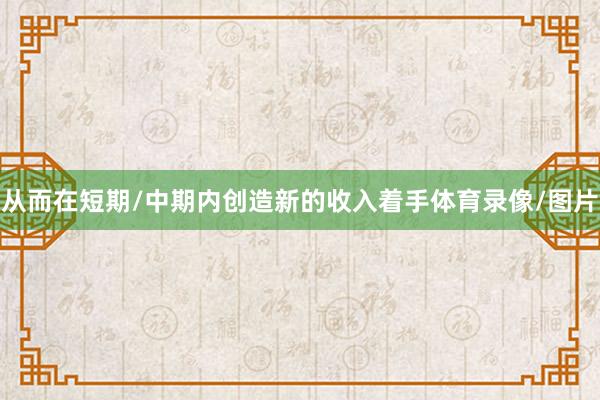 从而在短期/中期内创造新的收入着手体育录像/图片