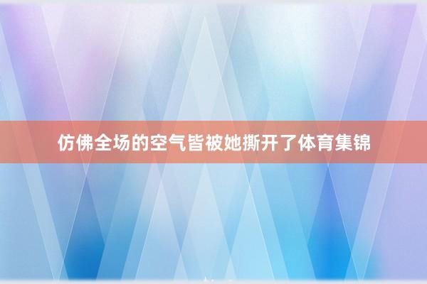 仿佛全场的空气皆被她撕开了体育集锦