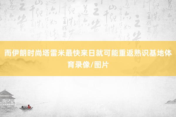 而伊朗时尚塔雷米最快来日就可能重返熟识基地体育录像/图片