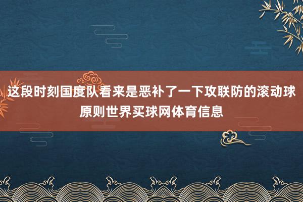 这段时刻国度队看来是恶补了一下攻联防的滚动球原则世界买球网体育信息
