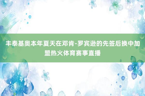 丰泰基奥本年夏天在邓肯-罗宾逊的先签后换中加盟热火体育赛事直播