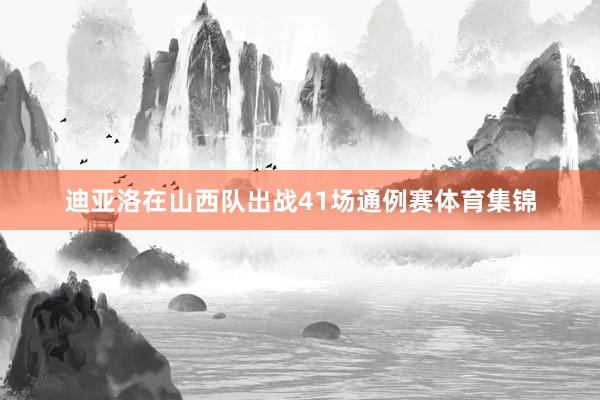 迪亚洛在山西队出战41场通例赛体育集锦