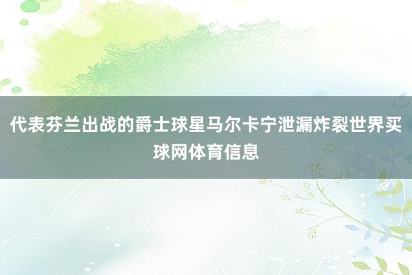 代表芬兰出战的爵士球星马尔卡宁泄漏炸裂世界买球网体育信息