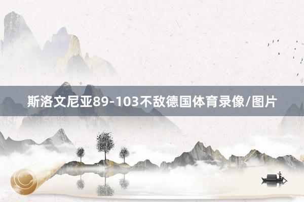 斯洛文尼亚89-103不敌德国体育录像/图片